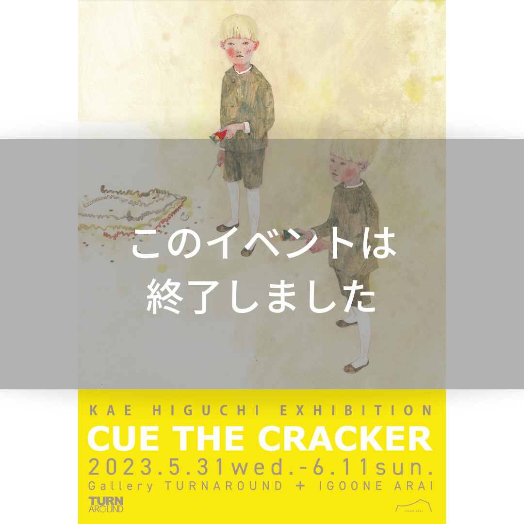 樋口佳絵 個展 CUE THE CRACKER】5/31-6/11 – IGOONE ARAI